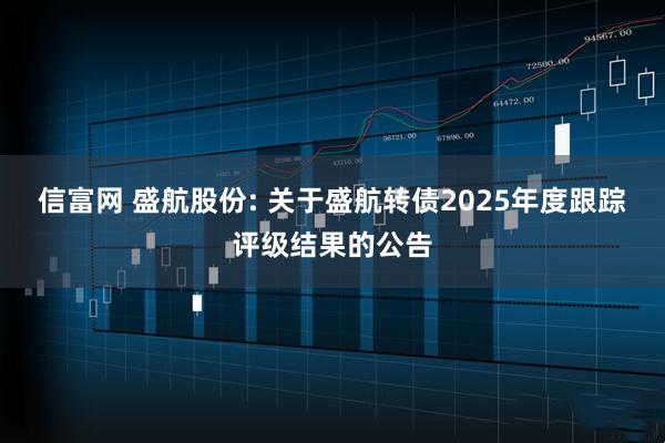 信富网 盛航股份: 关于盛航转债2025年度跟踪评级结果的公告