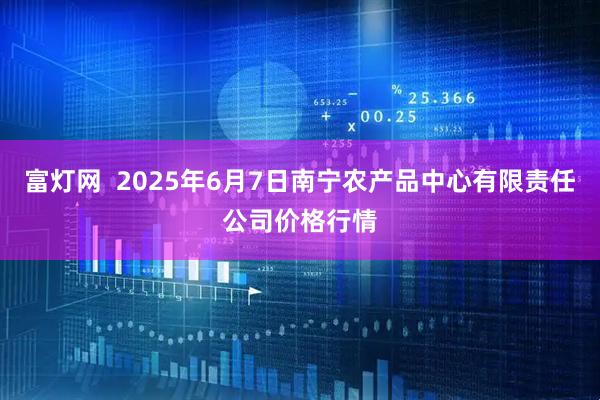 富灯网  2025年6月7日南宁农产品中心有限责任公司价格行情