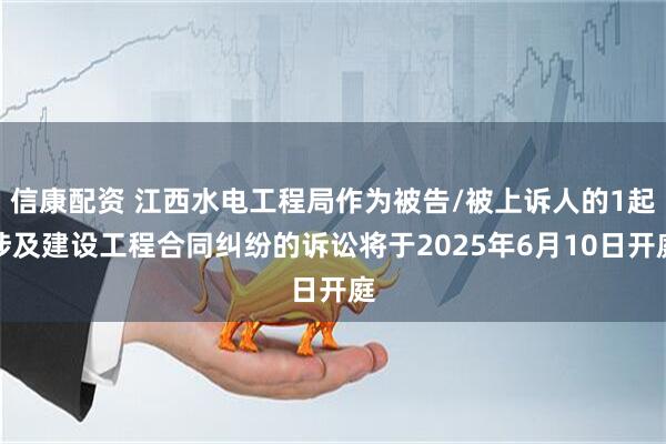 信康配资 江西水电工程局作为被告/被上诉人的1起涉及建设工程合同纠纷的诉讼将于2025年6月10日开庭