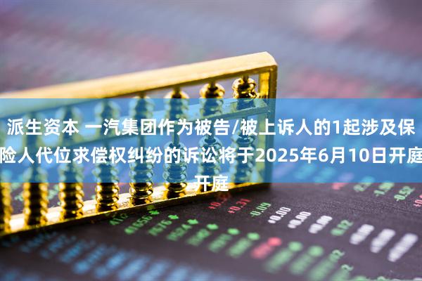 派生资本 一汽集团作为被告/被上诉人的1起涉及保险人代位求偿权纠纷的诉讼将于2025年6月10日开庭