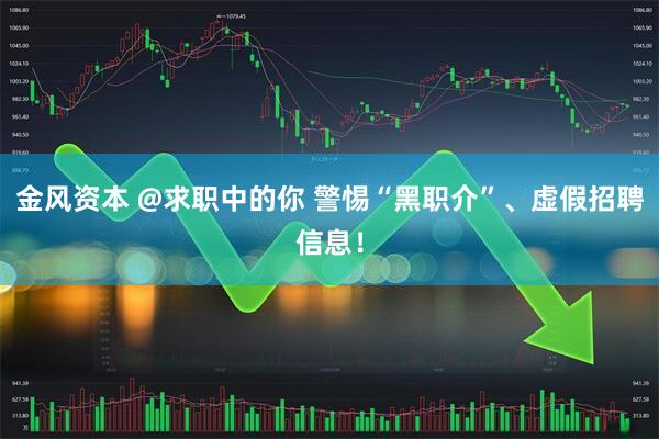 金风资本 @求职中的你 警惕“黑职介”、虚假招聘信息！