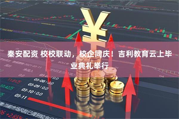 秦安配资 校校联动，校企同庆！吉利教育云上毕业典礼举行