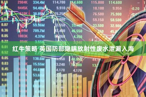 红牛策略 英国防部隐瞒放射性废水泄漏入海