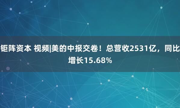 钜阵资本 视频|美的中报交卷！总营收2531亿，同比增长15.68%