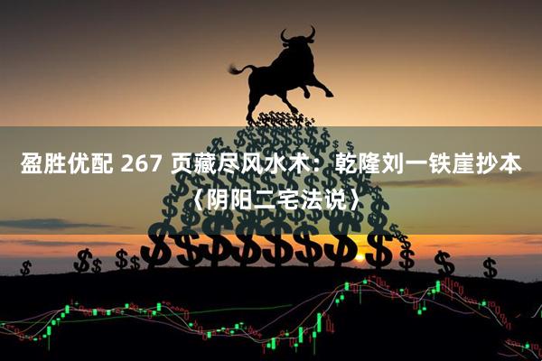 盈胜优配 267 页藏尽风水术：乾隆刘一铁崖抄本〈阴阳二宅法说〉
