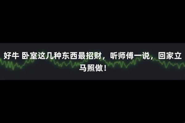 好牛 卧室这几种东西最招财，听师傅一说，回家立马照做！