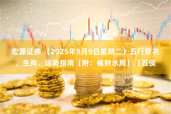 宏源证券 （2025年9月9日星期二）五行穿衣、生肖、运势指南【附：催财水局】【五侯