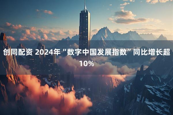 创同配资 2024年“数字中国发展指数”同比增长超10%