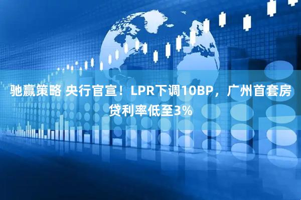 驰赢策略 央行官宣！LPR下调10BP，广州首套房贷利率低至3%