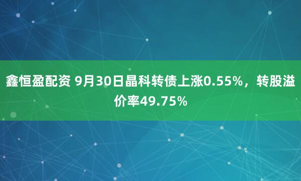 鑫恒盈配资 9月30日晶科转债上涨0.55%，转股溢价率49.75%