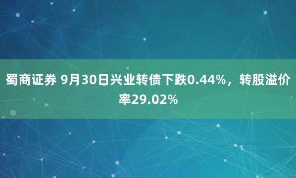 蜀商证券 9月30日兴业转债下跌0.44%，转股溢价率29.02%
