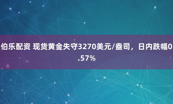 伯乐配资 现货黄金失守3270美元/盎司，日内跌幅0.57%