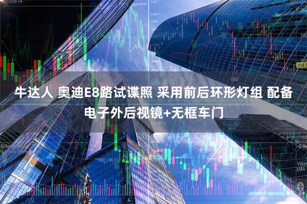 牛达人 奥迪E8路试谍照 采用前后环形灯组 配备电子外后视镜+无框车门