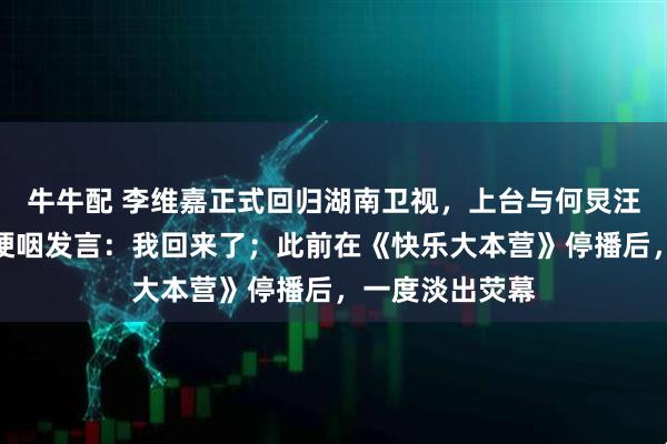 牛牛配 李维嘉正式回归湖南卫视，上台与何炅汪涵依次拥抱，哽咽发言：我回来了；此前在《快乐大本营》停播后，一度淡出荧幕