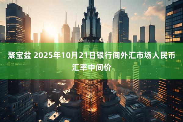 聚宝盆 2025年10月21日银行间外汇市场人民币汇率中间价