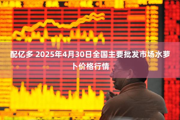 配亿多 2025年4月30日全国主要批发市场水萝卜价格行情