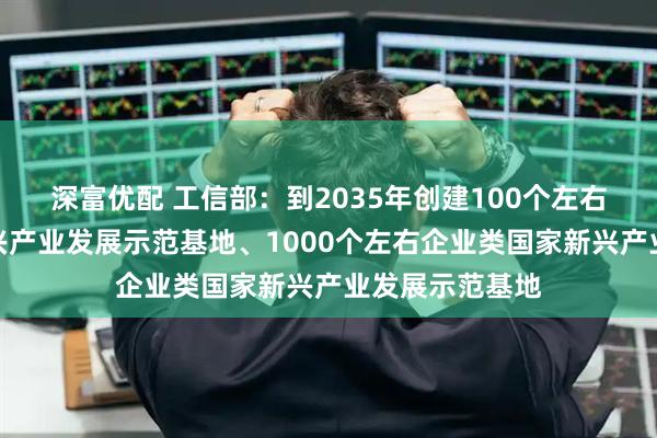 深富优配 工信部：到2035年创建100个左右园区类国家新兴产业发展示范基地、1000个左右企业类国家新兴产业发展示范基地