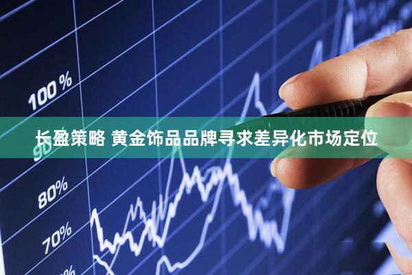长盈策略 黄金饰品品牌寻求差异化市场定位