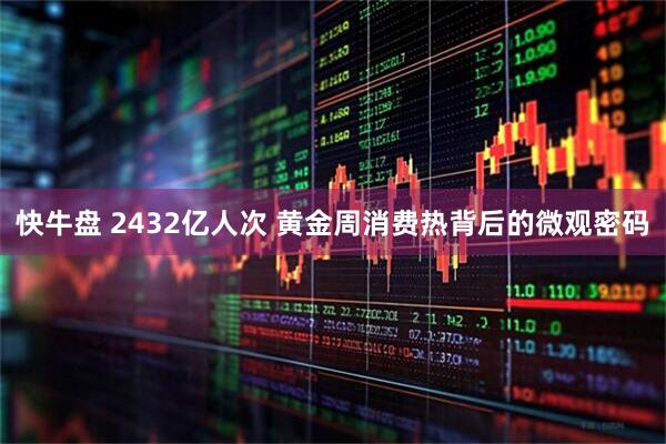 快牛盘 2432亿人次 黄金周消费热背后的微观密码