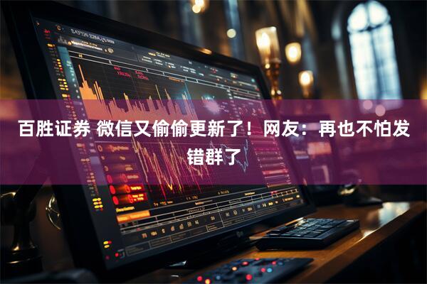 百胜证券 微信又偷偷更新了！网友：再也不怕发错群了