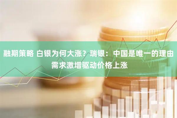 融期策略 白银为何大涨？瑞银：中国是唯一的理由 需求激增驱动价格上涨