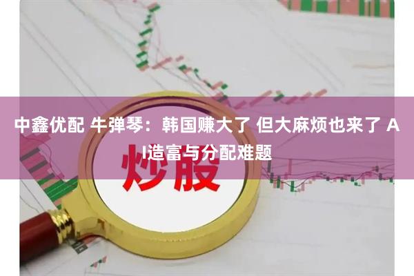 中鑫优配 牛弹琴：韩国赚大了 但大麻烦也来了 AI造富与分配难题