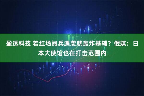 盈透科技 若红场阅兵遇袭就轰炸基辅？俄媒：日本大使馆也在打击范围内