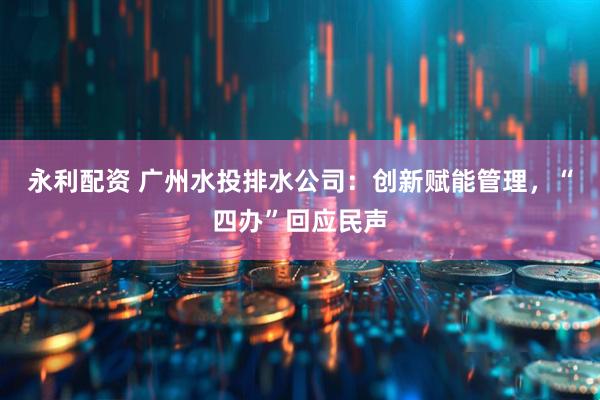 永利配资 广州水投排水公司：创新赋能管理，“四办”回应民声