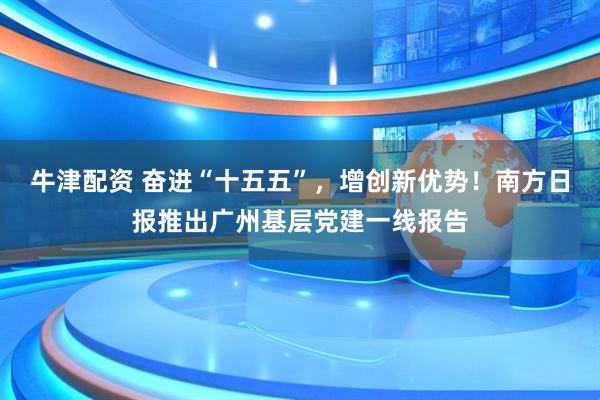 牛津配资 奋进“十五五”，增创新优势！南方日报推出广州基层党建一线报告